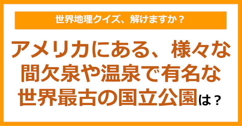 【世界地理】アメリカにある、様々な間欠泉や温泉で有名な世界最古の国立公園は？（第216問）