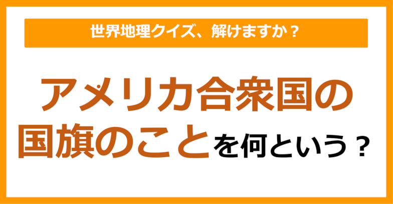 【世界地理】アメリカ合衆国の国旗のことを何という？（第218問）
