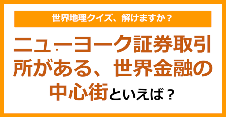 【世界地理】ニューヨーク証券取引所がある、世界金融の中心街といえば？（第226問）