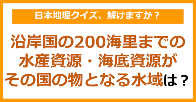 【日本地理】沿岸国の200海里までの水産資源・海底資源がその国の物となる水域は？（第71問）