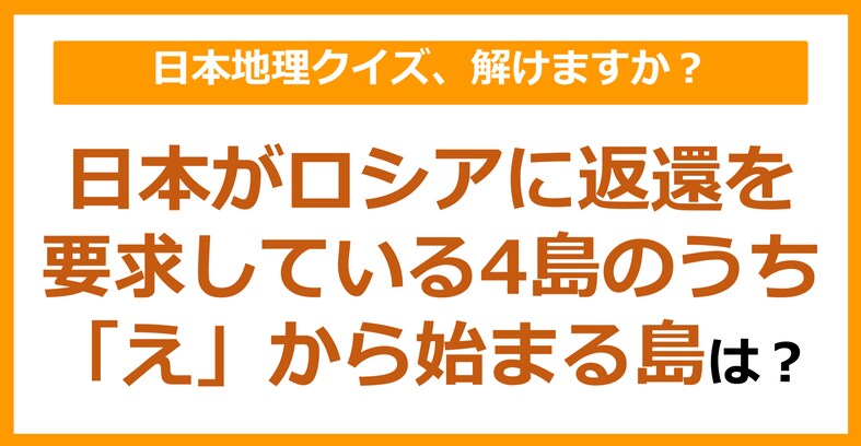 【日本地理】日本がロシアに返還を要求している4島のうち「え」から始まる島は？（第78問）