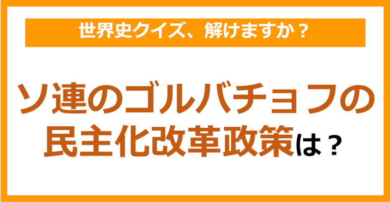 【世界史】ソ連のゴルバチョフの民主化改革政策といえば？（第179問）