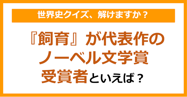 【世界史】『飼育』が代表作のノーベル文学賞受賞者といえば？（第183問）	