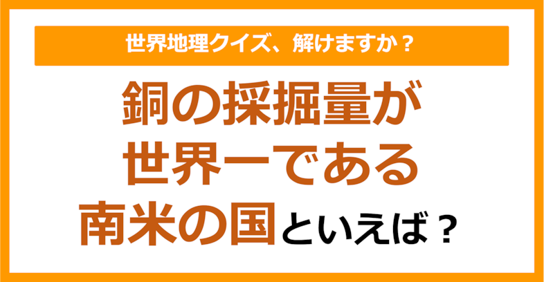 【世界地理】銅の採掘量が世界一である南米の国といえば？（第240問）