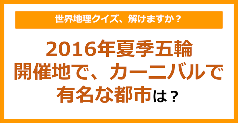 【世界地理】2016年夏季五輪開催地で、カーニバルで有名な都市は？（第242問）