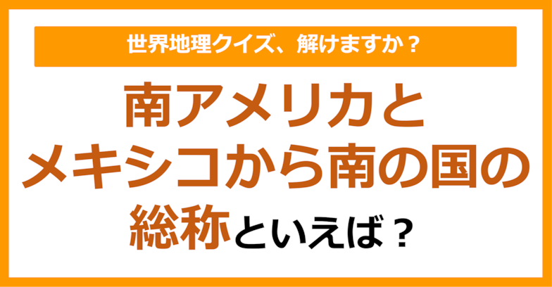 【世界地理】南アメリカとメキシコから南の国の総称といえば？（第247問）