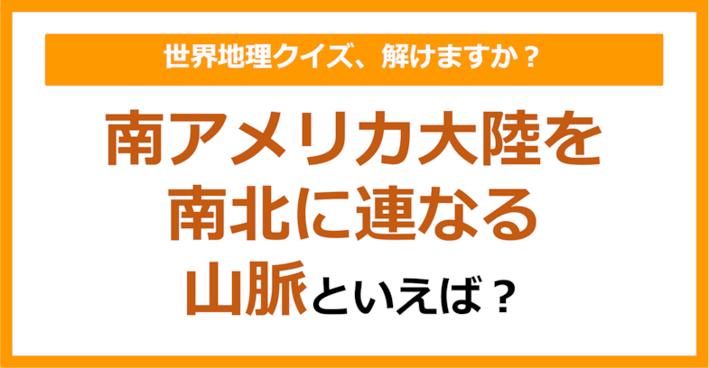 【世界地理】南アメリカ大陸を南北に連なる山脈といえば？（第248問）