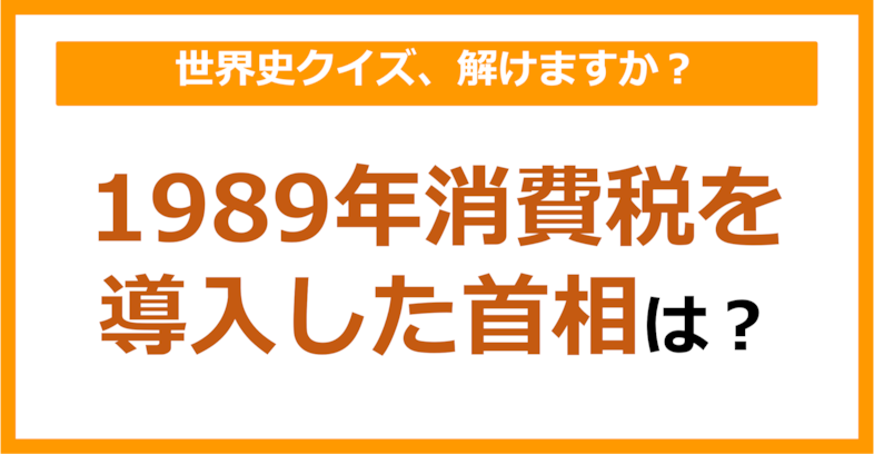 【世界史】1989年消費税を導入した首相は？（第194問）