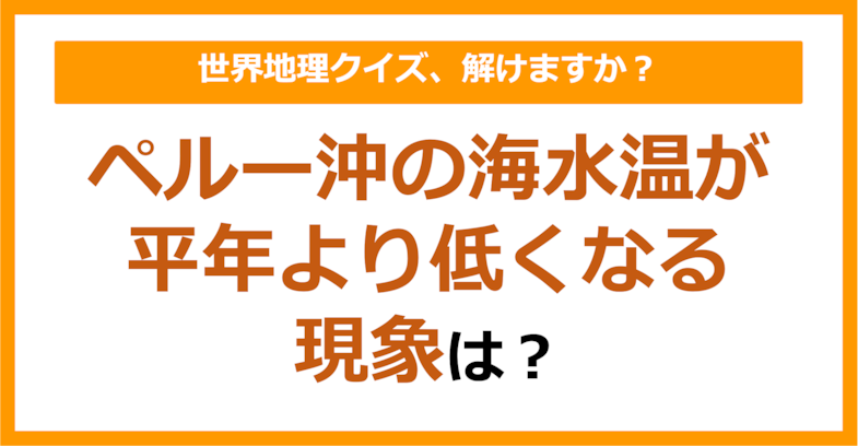 【世界地理】ペルー沖の海水温が平年より低くなる現象は？（第251問）