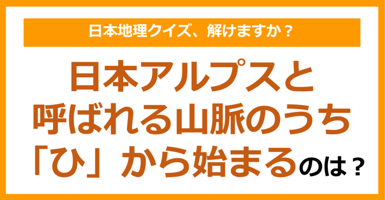 【日本地理】日本アルプスと呼ばれる山脈のうち「ひ」から始まるのは？（第121問）