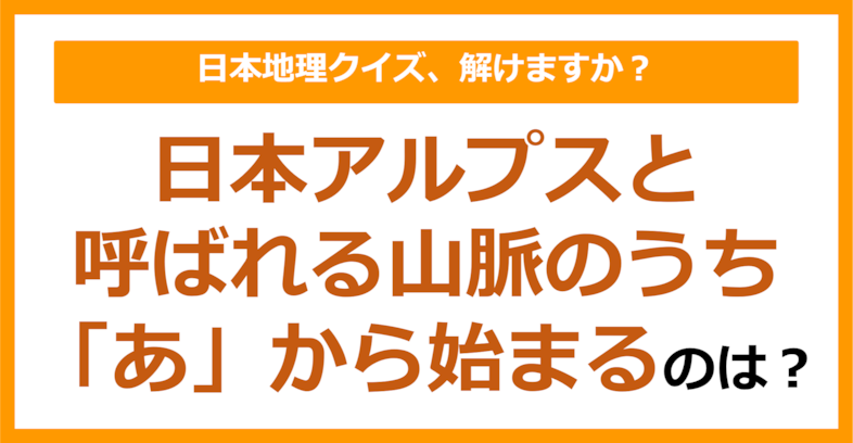 【日本地理】日本アルプスと呼ばれる山脈のうち「あ」から始まるのは？（第123問）