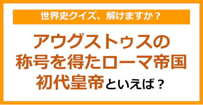 【世界史】アウグストゥスの称号を得たローマ帝国初代皇帝といえば？（第214問）