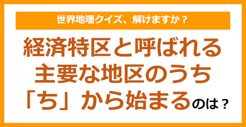 【世界地理】経済特区と呼ばれる主要な地区のうち「ち」から始まるのは？（第275問）