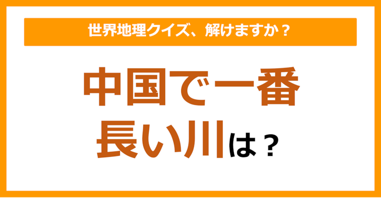 【世界地理】中国で一番長い川は？（第278問）