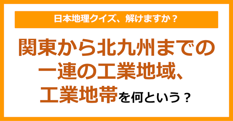 【日本地理】関東から北九州までの一連の工業地域、工業地帯を何という？（第134問）