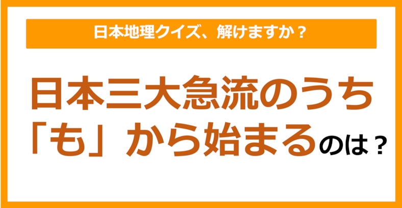 【日本地理】日本三大急流のうち「も」から始まるのは？（第136問）