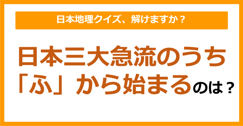 【日本地理】日本三大急流のうち「ふ」から始まるのは？（第137問）