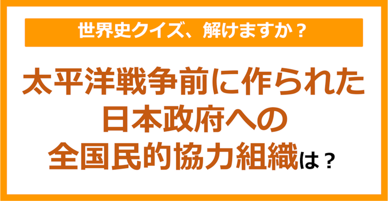 【世界史】太平洋戦争前に作られた日本政府への全国民的協力組織は？（第228問）