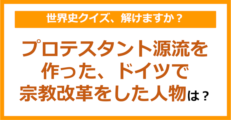 【世界史】プロテスタント源流を作ったドイツで宗教改革をした人物は？（第229問）