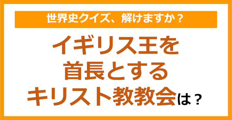 【世界史】イギリス王を首長とするキリスト教教会は？（第233問）