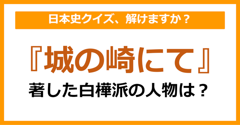 【日本史】『城の崎にて』を著した人物は誰でしょう？（第72問）