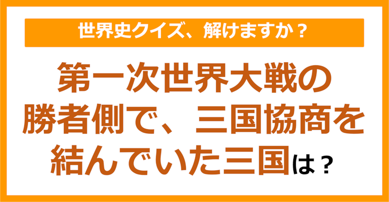 【世界史】第一次世界大戦の勝者側で、三国協商を結んでいた三国は？（第236問）
