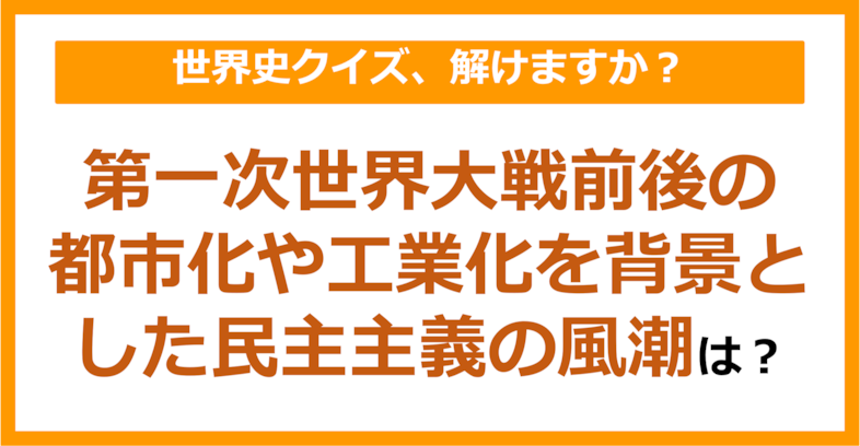 【世界史】第一次世界大戦前後の都市化や工業化を背景とした民主主義の風潮は？（第239問）