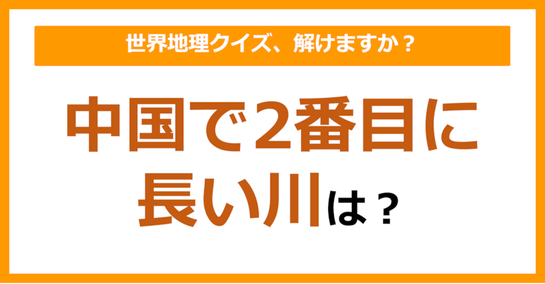 【世界地理】中国で2番目に長い川は？（第279問）