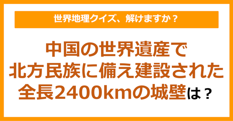 【世界地理】中国の世界遺産で北方民族に備え建設された全長2400kmの城壁は？（第280問）