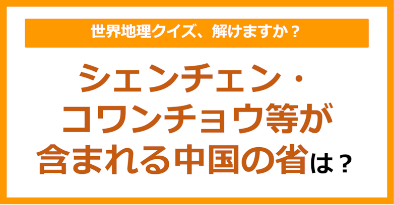 【世界地理】シェンチェン・コワンチョウ等が含まれる中国の省は？（第287問）