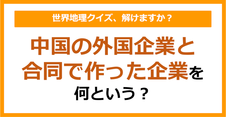 【世界地理】中国の外国企業と合同で作った企業を何という？（第295問）