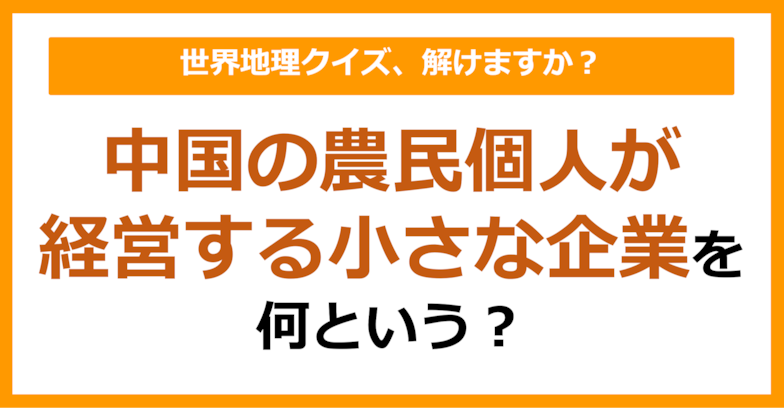【世界地理】中国の農民個人が経営する小さな企業を何という？（第296問）