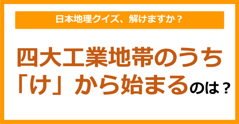 【日本地理】四大工業地帯のうち「け」から始まるのは？（第131問）