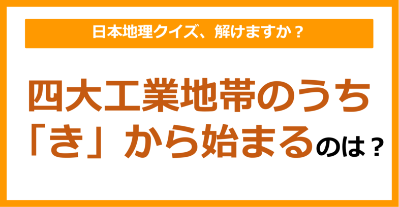 【日本地理】四大工業地帯のうち「き」から始まるのは？（第130問）