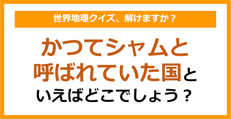 【世界地理】かつてシャムと呼ばれていた国はどこ？（第303問）