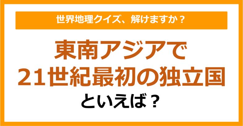 【世界地理】東南アジアで21世紀最初の独立国といえば？（第305問）