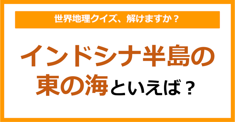 【世界地理】インドシナ半島の東の海といえば？（第309問）