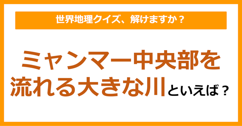 【世界地理】ミャンマー中央部を流れる大きな川といえば？（第314問）