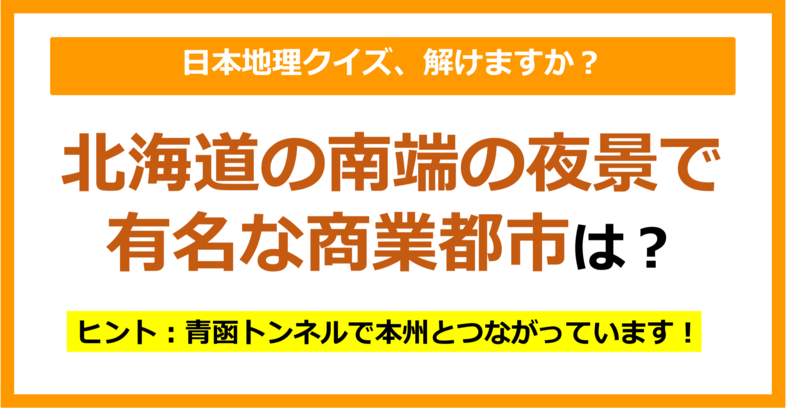 【日本地理】北海道の南端の夜景で有名な商業都市は？（第168問）