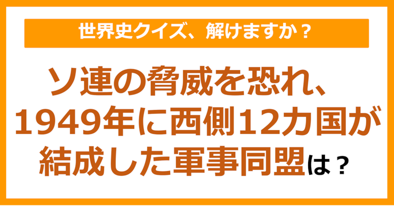 【世界史】ソ連の脅威を恐れ、1949年に西側12カ国が結成した軍事同盟は？（第245問）