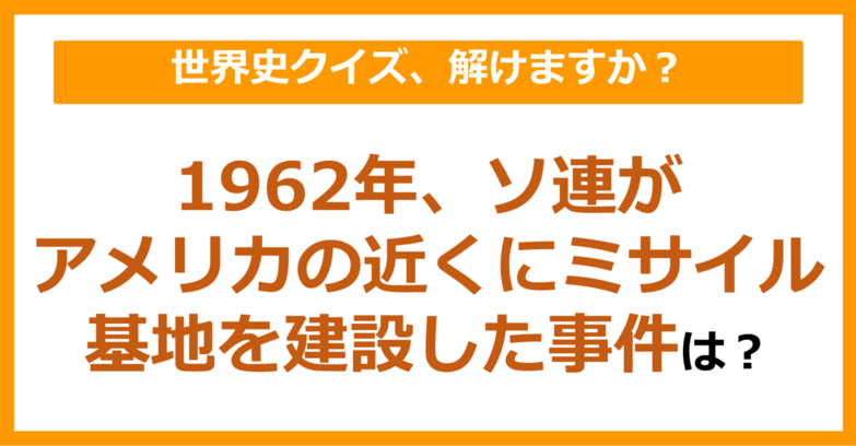【世界史】1962年、ソ連がアメリカの近くにミサイル基地を建設した事件は？（第247問）