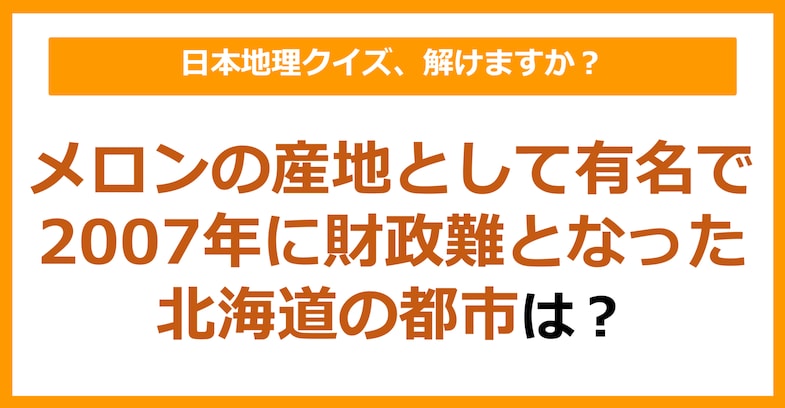 【日本地理】メロンの産地として有名で2007年財政難となった都市は？（第173問）