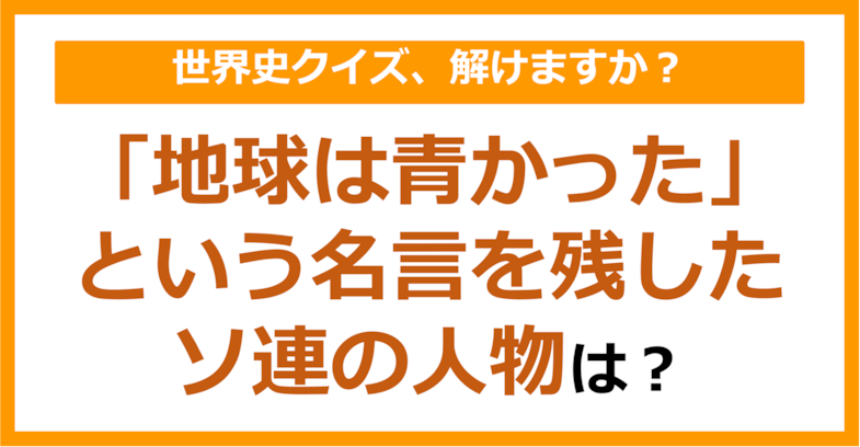 【世界史】「地球は青かった」という名言を残したソ連の人物は？（第251問）