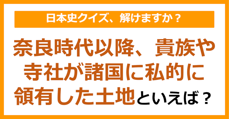 【日本史】奈良時代以降、貴族や寺社が諸国に私的に領有した土地といえば？（第80問）