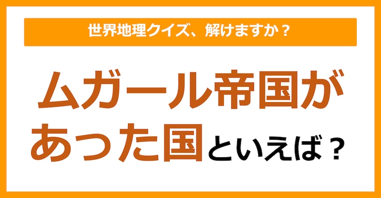【世界地理】ムガール帝国があった国といえば？（第325問）