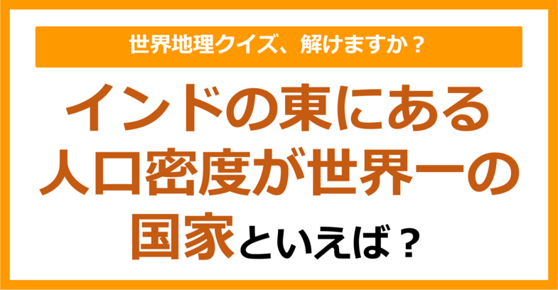 【世界地理】インドの東にある人口密度が世界一の国家といえば？（第329問）