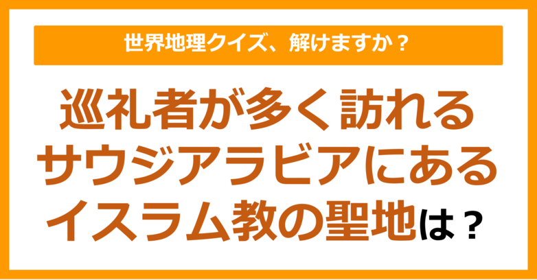 【世界地理】巡礼者が多く訪れるサウジアラビアにあるイスラム教の聖地は？（第339問）