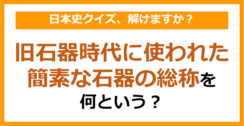【日本史】旧石器時代に使われた簡素な石器の総称を何という？（第85問）