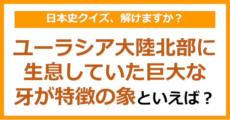 【日本史】ユーラシア大陸北部に生息していた巨大な牙が特徴の象といえば？（第86問）