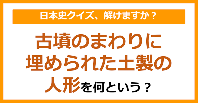 【日本史】古墳のまわりに埋められた土製の人形を何という？（第91問）